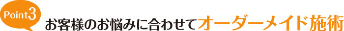 Point3 お客様のお悩みに合わせてオーダーメイド施術