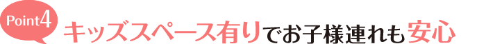 Point4 キッズスペース有りでお子様連れも安心