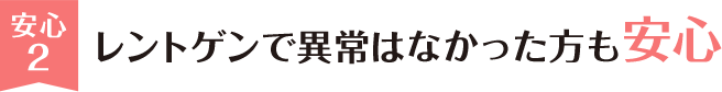 安心2 レントゲンで異常はなかった方も安心